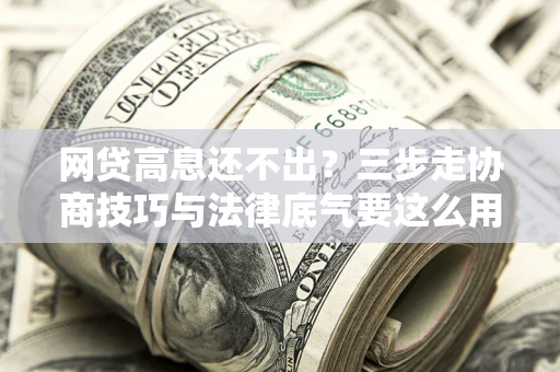 济南网贷高息还不出？三步走协商技巧与法律底气要这么用