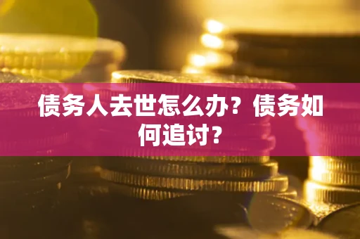济南债务人去世怎么办？债务如何追讨？