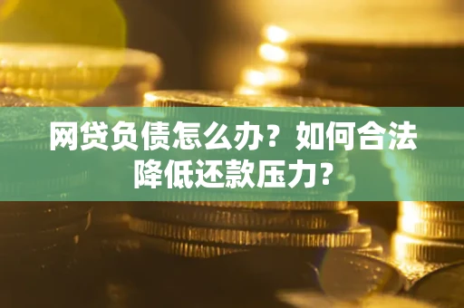 济南网贷负债怎么办？如何合法降低还款压力？