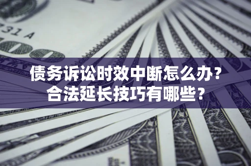 济南债务诉讼时效中断怎么办？合法延长技巧有哪些？