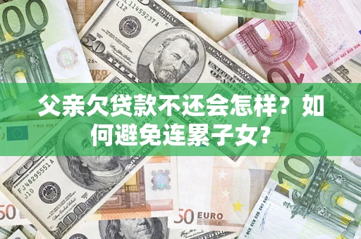 济南父亲欠贷款不还会怎样？如何避免连累子女？
