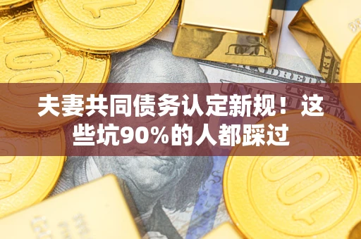 济南夫妻共同债务认定新规！这些坑90%的人都踩过