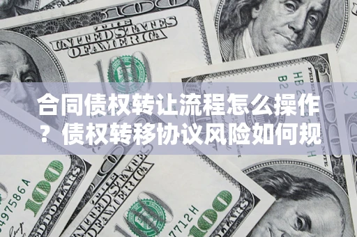 济南合同债权转让流程怎么操作？债权转移协议风险如何规避？