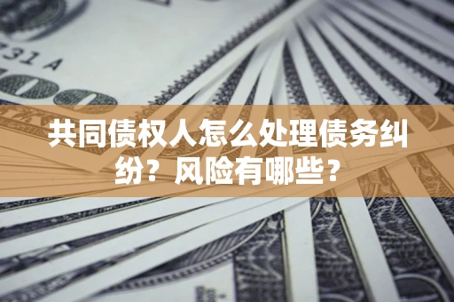 济南共同债权人怎么处理债务纠纷？风险有哪些？