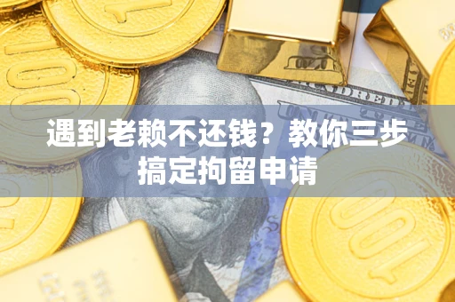 济南遇到老赖不还钱？教你三步搞定拘留申请