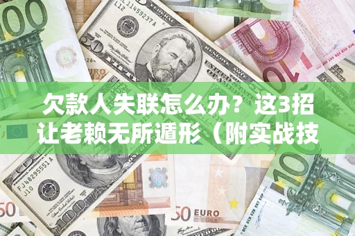 济南欠款人失联怎么办？这3招让老赖无所遁形（附实战技巧）