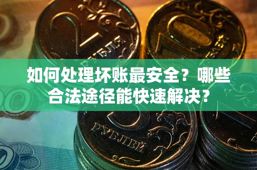 济南如何处理坏账最安全？哪些合法途径能快速解决？