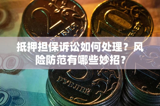 济南抵押担保诉讼如何处理？风险防范有哪些妙招？