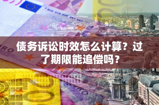 济南债务诉讼时效怎么计算？过了期限能追偿吗？