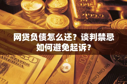 济南网贷负债怎么还？谈判禁忌如何避免起诉？