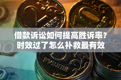 济南借款诉讼如何提高胜诉率？时效过了怎么补救最有效