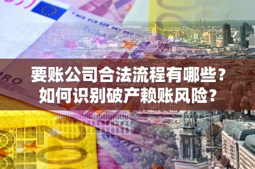 济南要账公司合法流程有哪些？如何识别破产赖账风险？