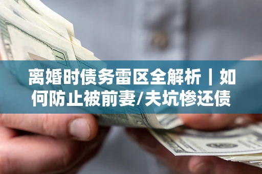 济南离婚时债务雷区全解析｜如何防止被前妻/夫坑惨还债？