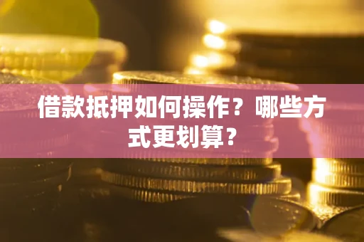 济南借款抵押如何操作？哪些方式更划算？