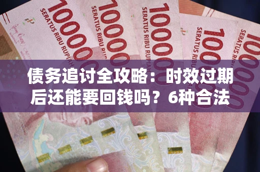 济南债务追讨全攻略：时效过期后还能要回钱吗？6种合法手段助你维权