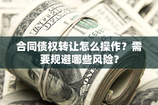 济南合同债权转让怎么操作？需要规避哪些风险？