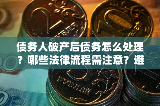 济南债务人破产后债务怎么处理？哪些法律流程需注意？避免踩坑指南