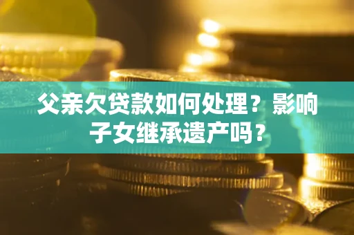 济南父亲欠贷款如何处理?影响子女继承遗产吗? 济南父亲欠贷款如何处理?影响子女继承遗产吗?