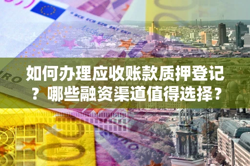 济南如何办理应收账款质押登记？哪些融资渠道值得选择？