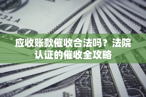 济南应收账款催收合法吗？法院认证的催收全攻略