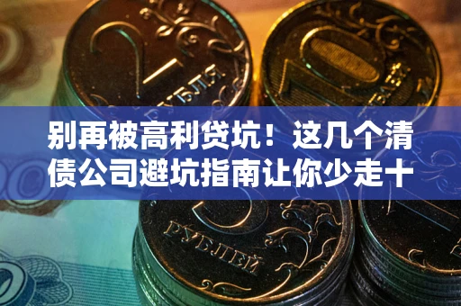 济南别再被高利贷坑！这几个清债公司避坑指南让你少走十年弯路