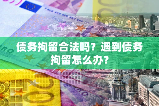 济南债务拘留合法吗？遇到债务拘留怎么办？