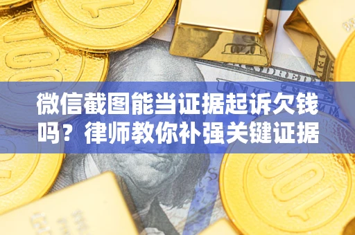 济南微信截图能当证据起诉欠钱吗？律师教你补强关键证据
