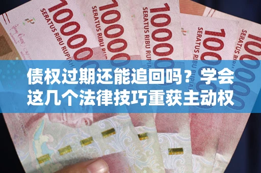 济南债权过期还能追回吗？学会这几个法律技巧重获主动权