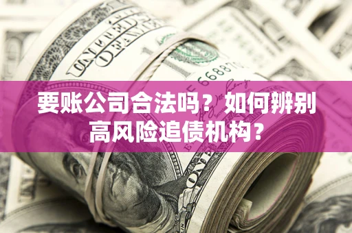 济南要账公司合法吗？如何辨别高风险追债机构？