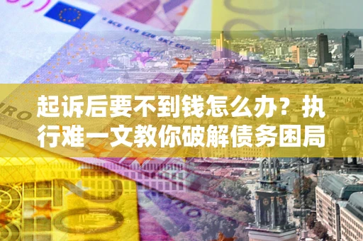 济南起诉后要不到钱怎么办？执行难一文教你破解债务困局