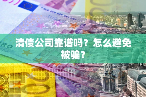 济南清债公司靠谱吗？怎么避免被骗？