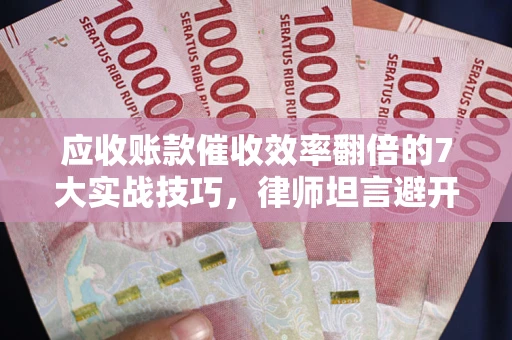 济南应收账款催收效率翻倍的7大实战技巧，律师坦言避开这些法律雷区最关键