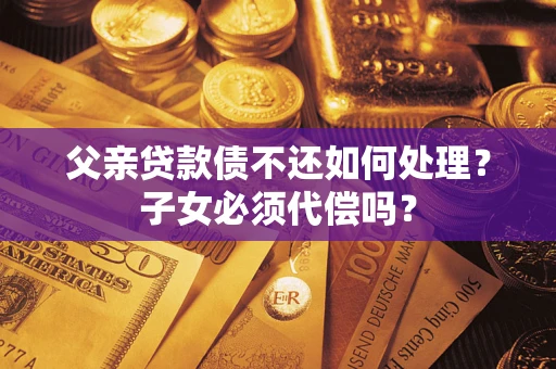 济南父亲贷款债不还如何处理？子女必须代偿吗？