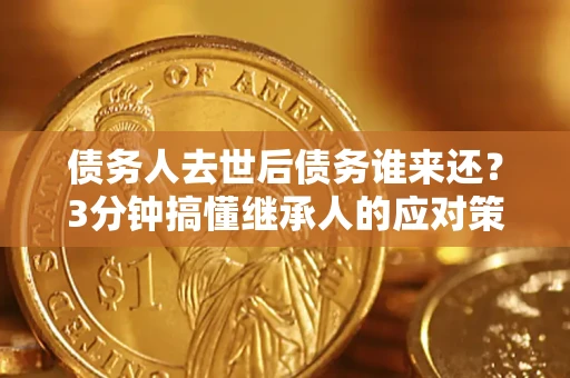 济南债务人去世后债务谁来还？3分钟搞懂继承人的应对策略