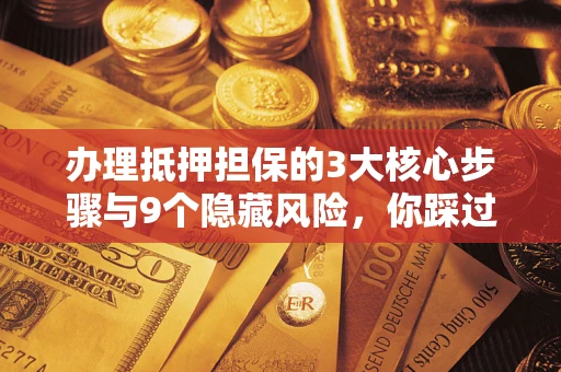 济南办理抵押担保的3大核心步骤与9个隐藏风险，你踩过哪个坑？