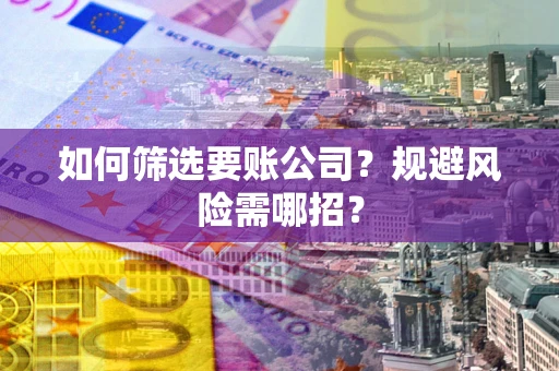 济南如何筛选要账公司？规避风险需哪招？