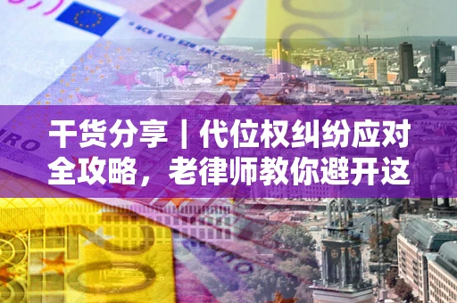 济南干货分享｜代位权纠纷应对全攻略，老律师教你避开这5大雷区