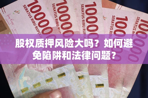 济南股权质押风险大吗？如何避免陷阱和法律问题？