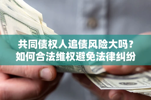 济南共同债权人追债风险大吗?如何合法维权避免法律纠纷? 济南共同债权人追债风险大吗?如何合法维权避免法律纠纷?