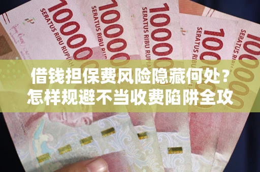 济南借钱担保费风险隐藏何处？怎样规避不当收费陷阱全攻略！