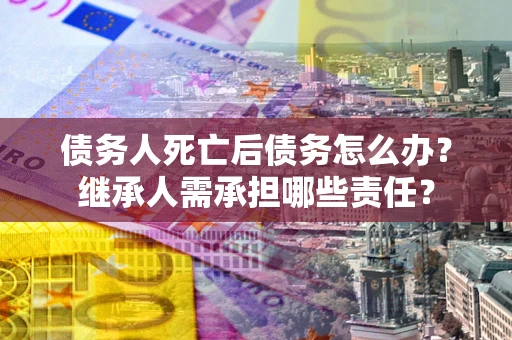济南债务人死亡后债务怎么办？继承人需承担哪些责任？