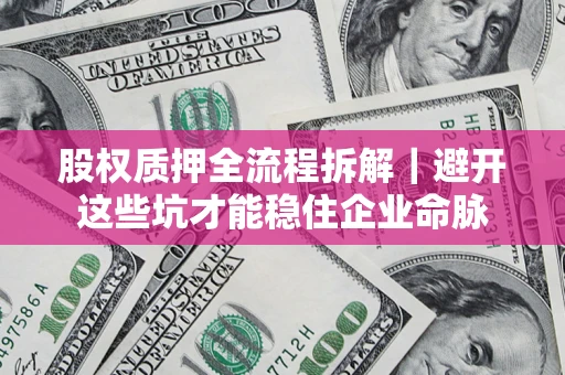 济南股权质押全流程拆解｜避开这些坑才能稳住企业命脉