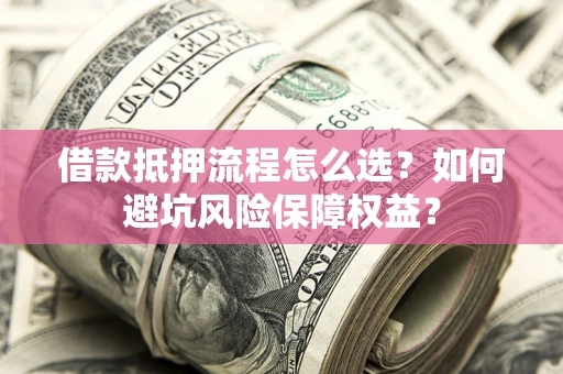 济南借款抵押流程怎么选？如何避坑风险保障权益？