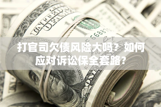 济南打官司欠债风险大吗？如何应对诉讼保全套路？
