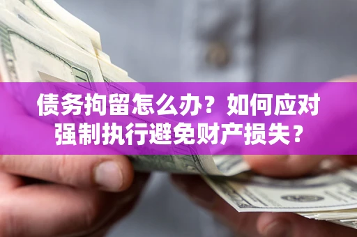 济南债务拘留怎么办？如何应对强制执行避免财产损失？