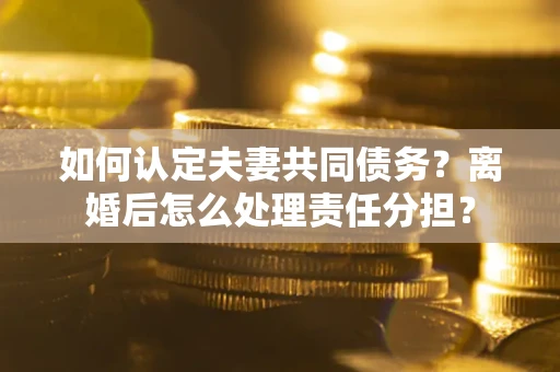 济南如何认定夫妻共同债务？离婚后怎么处理责任分担？