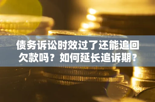 济南债务诉讼时效过了还能追回欠款吗？如何延长追诉期？