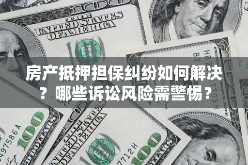 济南房产抵押担保纠纷如何解决？哪些诉讼风险需警惕？