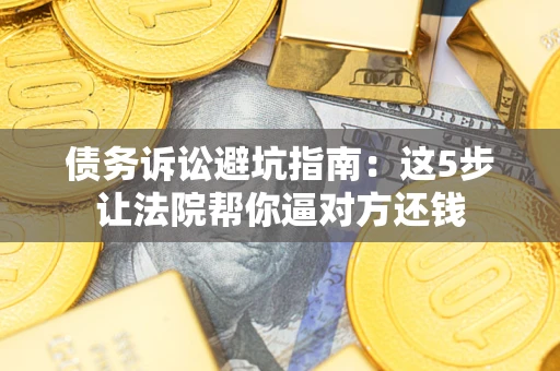济南债务诉讼避坑指南：这5步让法院帮你逼对方还钱