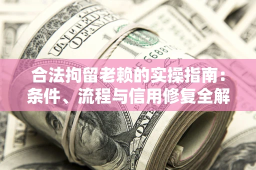 济南合法拘留老赖的实操指南:条件、流程与信用修复全解析 济南合法拘留老赖的实操指南:条件、流程与信用修复全解析